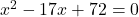 x^2 - 17x + 72 = 0