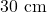 30 \text{ cm}
