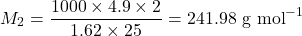 \[M_2 = \frac{1000 \times 4.9 \times 2}{1.62 \times 25} = 241.98 \text{ g mol}^{-1}\]