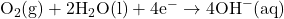 \text{O}_2\text{(g)} + 2\text{H}_2\text{O(l)} + 4\text{e}^- \rightarrow 4\text{OH}^-\text{(aq)}