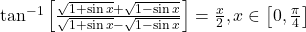 \tan^{-1}\left[\frac{\sqrt{1+\sin x}+\sqrt{1-\sin x}}{\sqrt{1+\sin x}-\sqrt{1-\sin x}}\right] = \frac{x}{2}, x \in \left[0, \frac{\pi}{4}\right]