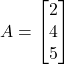 A = \begin{bmatrix} 2 \\ 4 \\ 5 \end{bmatrix}