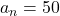 a_n = 50