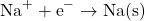 \[\text{Na}^+ + \text{e}^- \rightarrow \text{Na(s)}\]