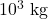 10^3~\text{kg}