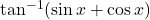 \tan^{-1}(\sin x + \cos x)