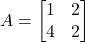 A = \begin{bmatrix} 1 & 2 \\ 4 & 2 \end{bmatrix}
