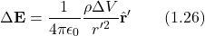 \[\Delta \mathbf{E} = \frac{1}{4 \pi \epsilon_0} \frac{\rho \Delta V}{r'^2} \hat{\mathbf{r}}' \qquad (1.26)\]