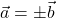 \vec{a} = \pm \vec{b}