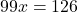 99x = 126