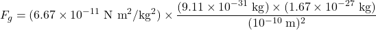 \[F_g = (6.67 \times 10^{-11} \text{ N m}^2/\text{kg}^2) \times \frac{(9.11 \times 10^{-31} \text{ kg}) \times (1.67 \times 10^{-27} \text{ kg})}{(10^{-10} \text{ m})^2}\]