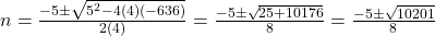 n = \frac{-5 \pm \sqrt{5^2 - 4(4)(-636)}}{2(4)} = \frac{-5 \pm \sqrt{25 + 10176}}{8} = \frac{-5 \pm \sqrt{10201}}{8}