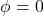 \[\phi = 0\]
