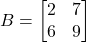 B = \begin{bmatrix} 2 & 7 \\ 6 & 9 \end{bmatrix}