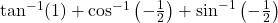 \tan^{-1}(1) + \cos^{-1}\left(-\frac{1}{2}\right) + \sin^{-1}\left(-\frac{1}{2}\right)