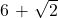 $6 + \sqrt{2}$
