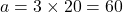 a = 3 \times 20 = 60
