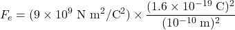 \[F_e = (9 \times 10^9 \text{ N m}^2/\text{C}^2) \times \frac{(1.6 \times 10^{-19} \text{ C})^2}{(10^{-10} \text{ m})^2}\]