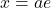 x=ae