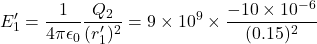 \[E'_1 = \frac{1}{4\pi\epsilon_0} \frac{Q_2}{(r'_1)^2}= 9 \times 10^9 \times \frac{-10 \times 10^{-6}}{(0.15)^2}\]
