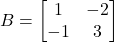 B = \begin{bmatrix} 1 & -2 \\ -1 & 3 \end{bmatrix}