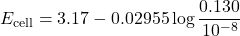 \[E_{\text{cell}} = 3.17 - 0.02955 \log \frac{0.130}{10^{-8}}\]