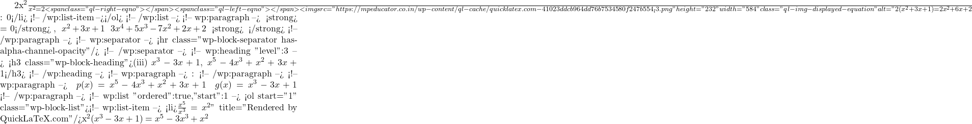 \frac{2x^2}{x^2} = 2<span class="ql-right-eqno">   </span><span class="ql-left-eqno">   </span><img src="https://mpeducator.co.in/wp-content/ql-cache/quicklatex.com-41023ddcb964dd76b7534580f247b554_l3.png" height="232" width="584" class="ql-img-displayed-equation " alt="\[2(x^2 + 3x + 1) = 2x^2 + 6x + 2$घटाने पर शेष: $0$</li> <!-- /wp:list-item --></ol> <!-- /wp:list --> <!-- wp:paragraph --> चूँकि <strong>शेषफल = 0</strong> है, अतः $x^2 + 3x + 1$ बहुपद $3x^4 + 5x^3 - 7x^2 + 2x + 2$ का <strong>एक गुणनखंड है।</strong> <!-- /wp:paragraph --> <!-- wp:separator --> <hr class="wp-block-separator has-alpha-channel-opacity"/> <!-- /wp:separator --> <!-- wp:heading {"level":3} --> <h3 class="wp-block-heading">(iii) $x^3 - 3x + 1$, $x^5 - 4x^3 + x^2 + 3x + 1$</h3> <!-- /wp:heading --> <!-- wp:paragraph --> हल: <!-- /wp:paragraph --> <!-- wp:paragraph --> हम $p(x) = x^5 - 4x^3 + x^2 + 3x + 1$ को $g(x) = x^3 - 3x + 1$ से भाग देंगे। <!-- /wp:paragraph --> <!-- wp:list {"ordered":true,"start":1} --> <ol start="1" class="wp-block-list"><!-- wp:list-item --> <li>$\frac{x^5}{x^3} = x^2\]" title="Rendered by QuickLaTeX.com"/>x^2(x^3 - 3x + 1) = x^5 - 3x^3 + x^2