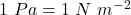 1~Pa = 1~N~m^{-2}