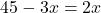 \[45 - 3x = 2x\]