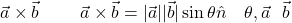 \[\text{गुणनफल } \vec{a} \times \vec{b} \text{ से निर्दिष्ट किया जाता है और } \vec{a} \times \vec{b} = |\vec{a}| |\vec{b}| \sin\theta \hat{n} \text{ में जहाँ } \theta, \vec{a} \text{ व } \vec{b} \text{ के बीच का कोण है}\]
