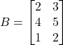 B = \begin{bmatrix} 2 & 3 \\ 4 & 5 \\ 1 & 2 \end{bmatrix}