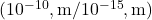 (10^{-10}, \text{m} / 10^{-15}, \text{m})