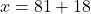 x = 81 + 18