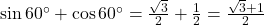 \sin 60^\circ + \cos 60^\circ = \frac{\sqrt{3}}{2} + \frac{1}{2} = \frac{\sqrt{3} + 1}{2}