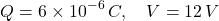 \[ Q=6\times10^{-6}\,C,\quad V=12\,V \]