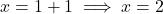 x = 1 + 1 \implies x = 2