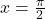 x=\frac{\pi}{2}