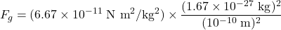 \[F_g = (6.67 \times 10^{-11} \text{ N m}^2/\text{kg}^2) \times \frac{(1.67 \times 10^{-27} \text{ kg})^2}{(10^{-10} \text{ m})^2}\]
