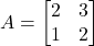 A = \begin{bmatrix} 2 & 3 \\ 1 & 2 \end{bmatrix}