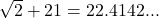 \sqrt{2}+21 = 22.4142...