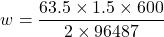 \[w = \frac{63.5 \times 1.5 \times 600}{2 \times 96487}\]