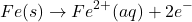 \[Fe(s) \rightarrow Fe^{2+}(aq) + 2e^-\]