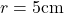 r = 5\text{cm}