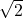 $\sqrt{2}$