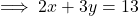 \implies 2x + 3y = 13