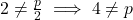 2 \neq \frac{p}{2} \implies 4 \neq p