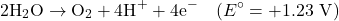 \[2\text{H}_2\text{O} \rightarrow \text{O}_2 + 4\text{H}^+ + 4\text{e}^- \quad (E^\circ = +1.23 \text{ V})\]