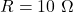 R = 10\ \Omega