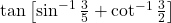 \tan\left[\sin^{-1}\frac{3}{5} + \cot^{-1}\frac{3}{2}\right]