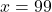 x = 99